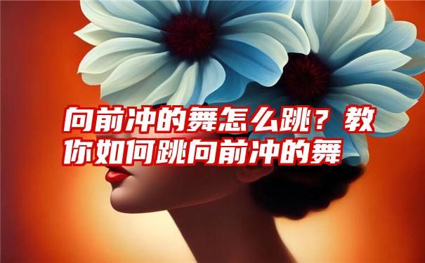 向前冲的舞怎么跳？教你如何跳向前冲的舞