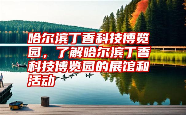 哈尔滨丁香科技博览园，了解哈尔滨丁香科技博览园的展馆和活动