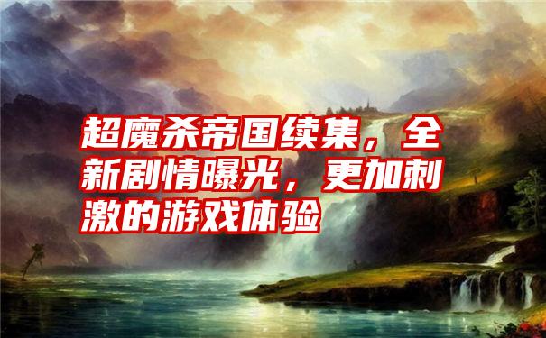 超魔杀帝国续集，全新剧情曝光，更加刺激的游戏体验