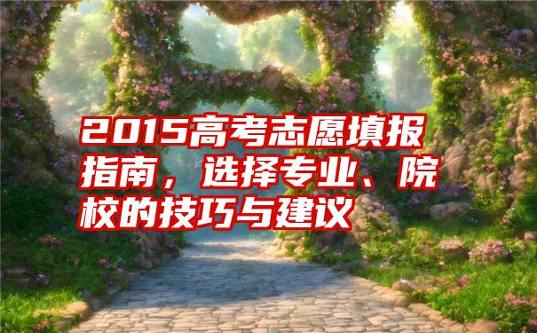 2015高考志愿填报指南，选择专业、院校的技巧与建议