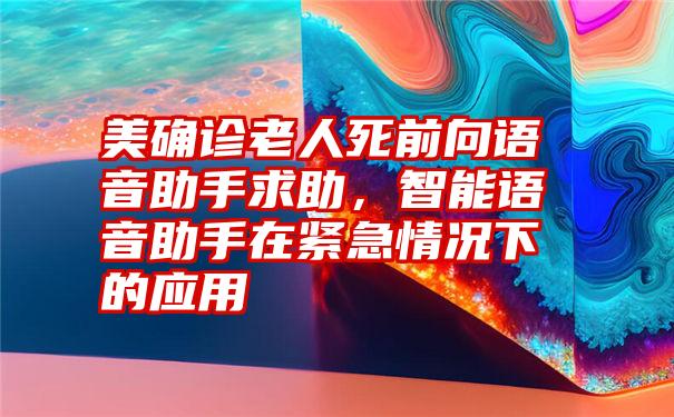 美确诊老人死前向语音助手求助，智能语音助手在紧急情况下的应用