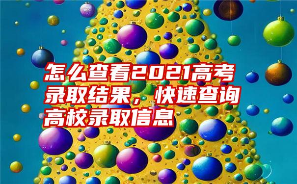 怎么查看2021高考录取结果,快速查询高校录取信息