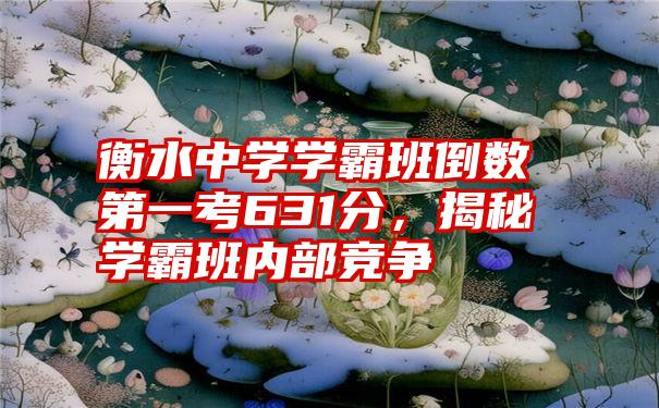衡水中学学霸班倒数第一考631分,揭秘学霸班内部竞争