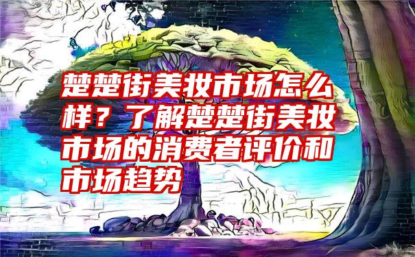 楚楚街美妆市场怎么样？了解楚楚街美妆市场的消费者评价和市场趋势