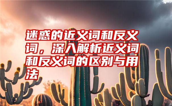 迷惑的近义词和反义词，深入解析近义词和反义词的区别与用法