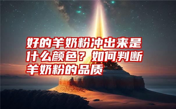 好的羊奶粉冲出来是什么颜色？如何判断羊奶粉的品质