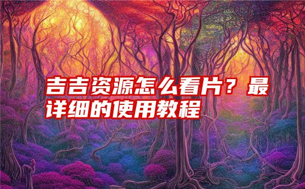 吉吉资源怎么看片?最详细的使用教程
