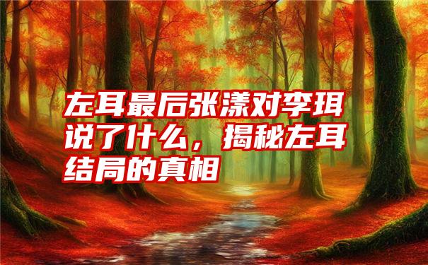 左耳最后张漾对李珥说了什么，揭秘左耳结局的真相