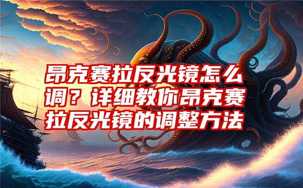 昂克赛拉反光镜怎么调？详细教你昂克赛拉反光镜的调整方法