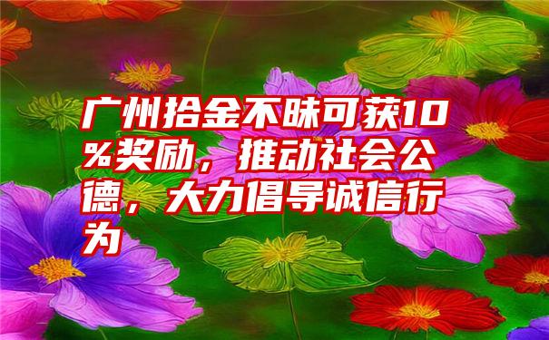 广州拾金不昧可获10%奖励，推动社会公德，大力倡导诚信行为