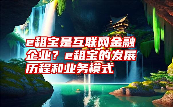 e租宝是互联网金融企业？e租宝的发展历程和业务模式