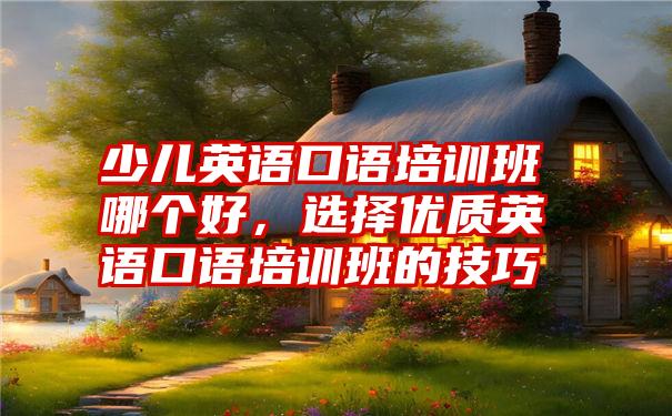 少儿英语口语培训班哪个好，选择优质英语口语培训班的技巧