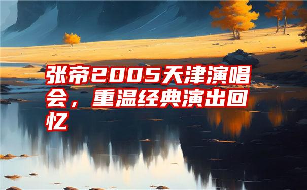 张帝2005天津演唱会，重温经典演出回忆