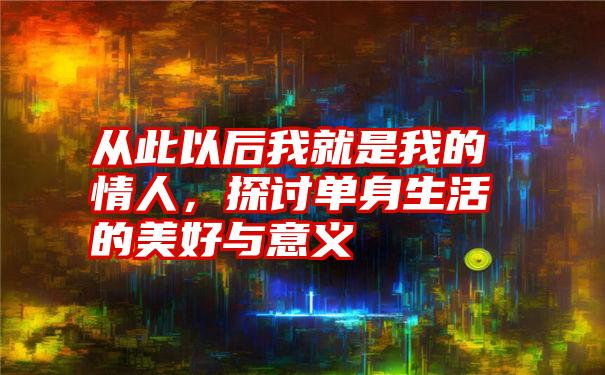 从此以后我就是我的情人，探讨单身生活的美好与意义