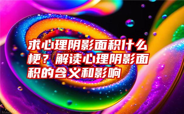 求心理阴影面积什么梗？解读心理阴影面积的含义和影响