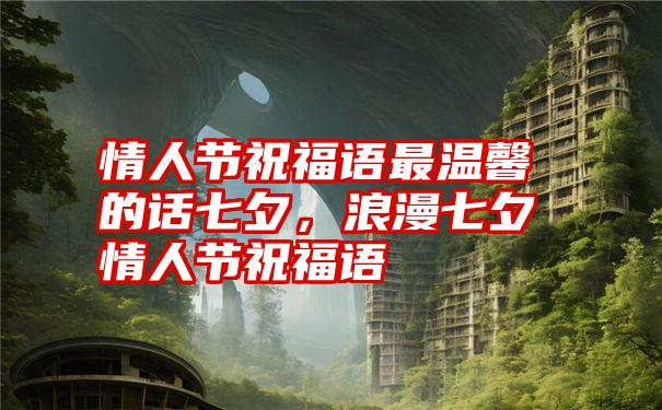 情人节祝福语最温馨的话七夕,浪漫七夕情人节祝福语