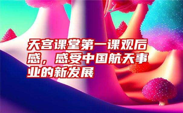 天宫课堂第一课观后感,感受中国航天事业的新发展