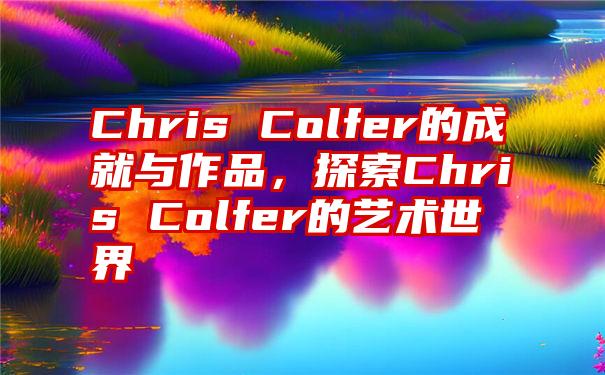 Chris Colfer的成就与作品，探索Chris Colfer的艺术世界