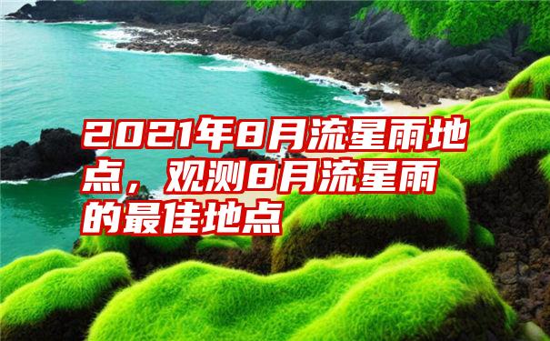 2021年8月流星雨地点，观测8月流星雨的最佳地点