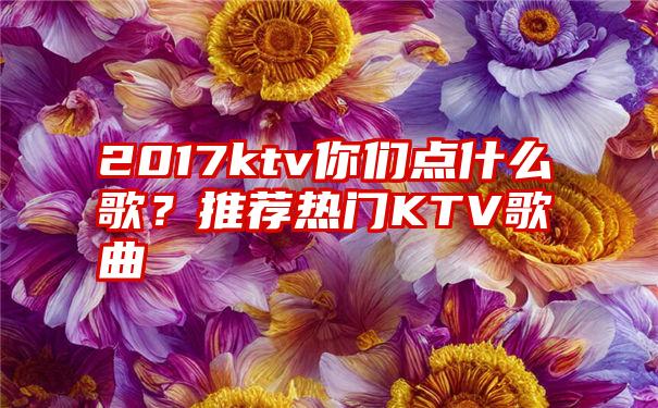 2017ktv你们点什么歌？推荐热门KTV歌曲