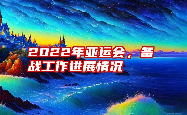 2022年亚运会,备战工作进展情况