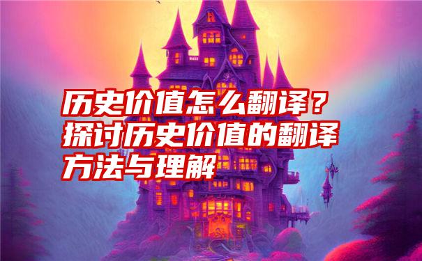 历史价值怎么翻译？探讨历史价值的翻译方法与理解