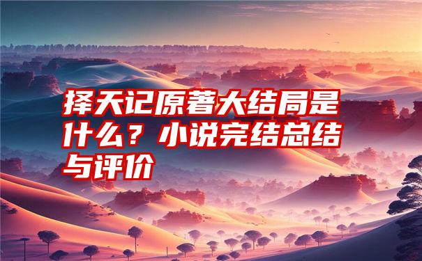 择天记原著大结局是什么？小说完结总结与评价