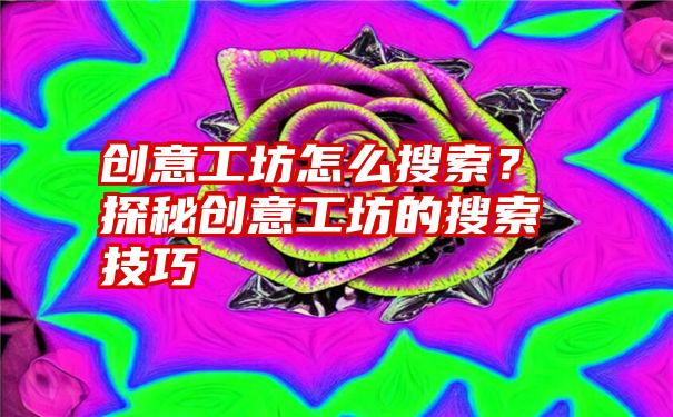 创意工坊怎么搜索？探秘创意工坊的搜索技巧