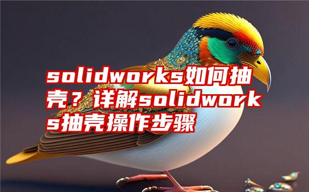 solidworks如何抽壳？详解solidworks抽壳操作步骤