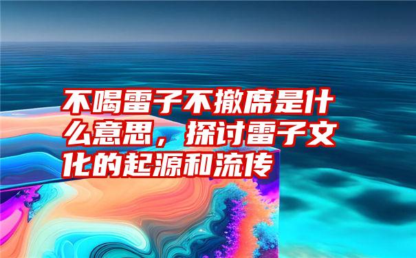 不喝雷子不撤席是什么意思，探讨雷子文化的起源和流传