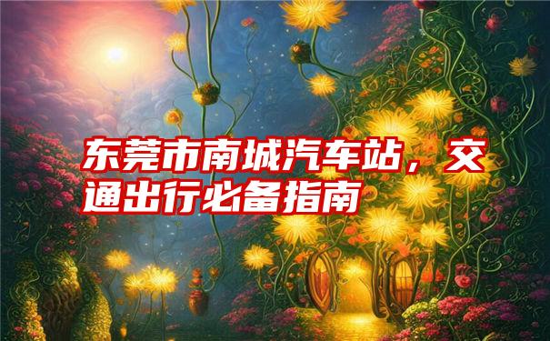 东莞市南城汽车站，交通出行必备指南