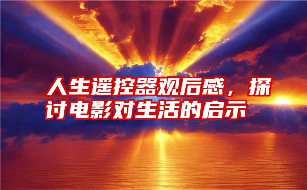 人生遥控器观后感,探讨电影对生活的启示