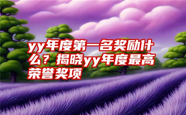 yy年度第一名奖励什么？揭晓yy年度最高荣誉奖项