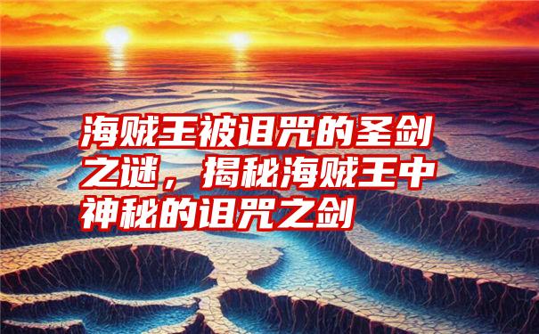 海贼王被诅咒的圣剑之谜，揭秘海贼王中神秘的诅咒之剑