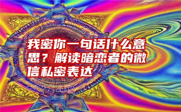 我密你一句话什么意思？解读暗恋者的微信私密表达