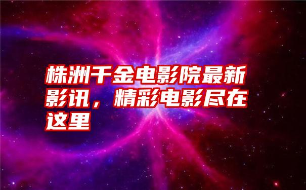 株洲千金电影院最新影讯，精彩电影尽在这里