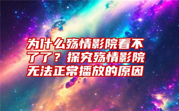 为什么殇情影院看不了了？探究殇情影院无法正常播放的原因