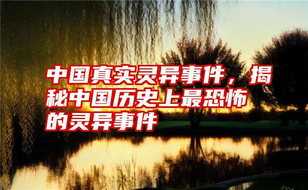 中国真实灵异事件,揭秘中国历史上最恐怖的灵异事件