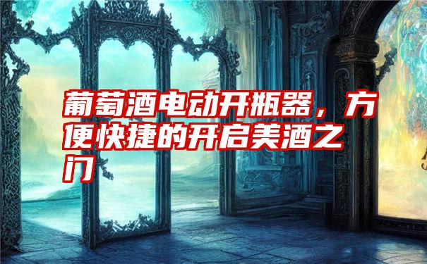 葡萄酒电动开瓶器，方便快捷的开启美酒之门