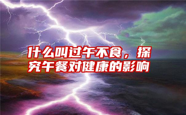 什么叫过午不食,探究午餐对健康的影响