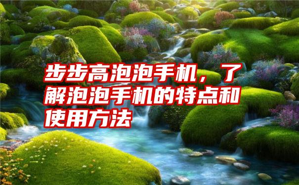 步步高泡泡手机，了解泡泡手机的特点和使用方法