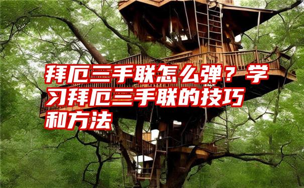 拜厄三手联怎么弹？学习拜厄三手联的技巧和方法