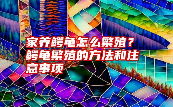 家养鳄龟怎么繁殖？鳄龟繁殖的方法和注意事项