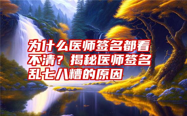 为什么医师签名都看不清？揭秘医师签名乱七八糟的原因