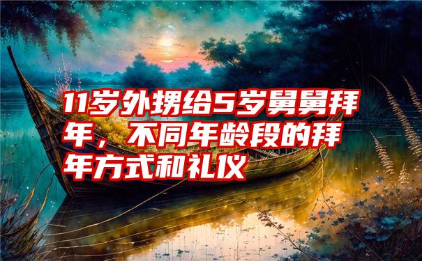 11岁外甥给5岁舅舅拜年，不同年龄段的拜年方式和礼仪