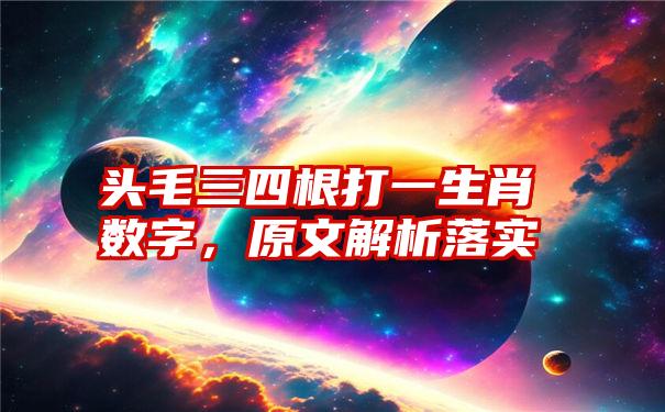 头毛三四根打一生肖数字，原文解析落实