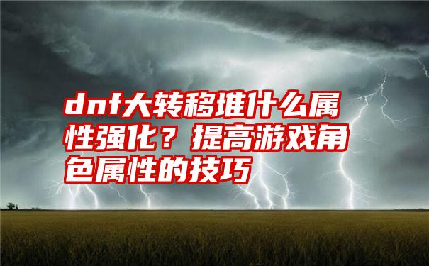 dnf大转移堆什么属性强化？提高游戏角色属性的技巧