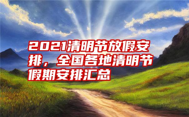 2021清明节放假安排，全国各地清明节假期安排汇总