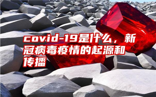 covid-19是什么，新冠病毒疫情的起源和传播