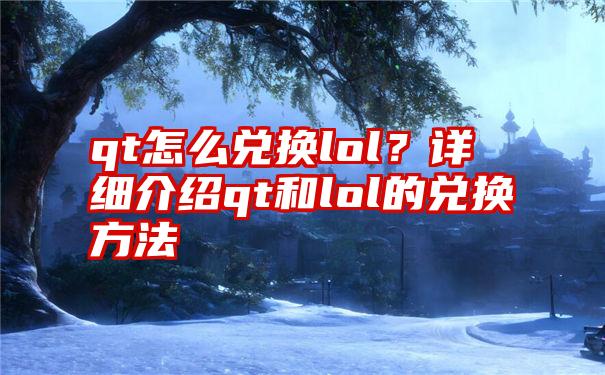 qt怎么兑换lol？详细介绍qt和lol的兑换方法